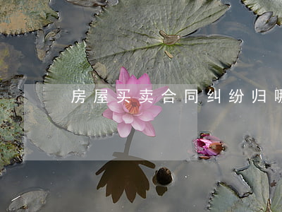 房屋买卖合同纠纷归哪个部门管辖