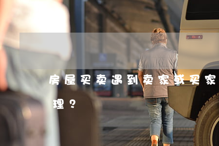 房屋买卖，遇到卖家或买家反悔的情况怎样处理？