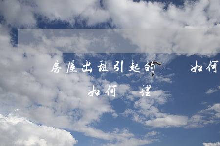 房屋出租引起的糾紛如何處理(房屋出租合同糾紛如何處理)