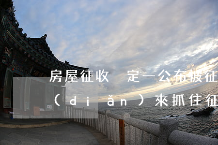 房屋征收決定一公布，被征收人可以以這四點(diǎn)來抓住征收方的違法行為！