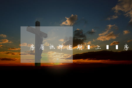 房屋抵押逾期會上門嗎(房子抵押逾期)