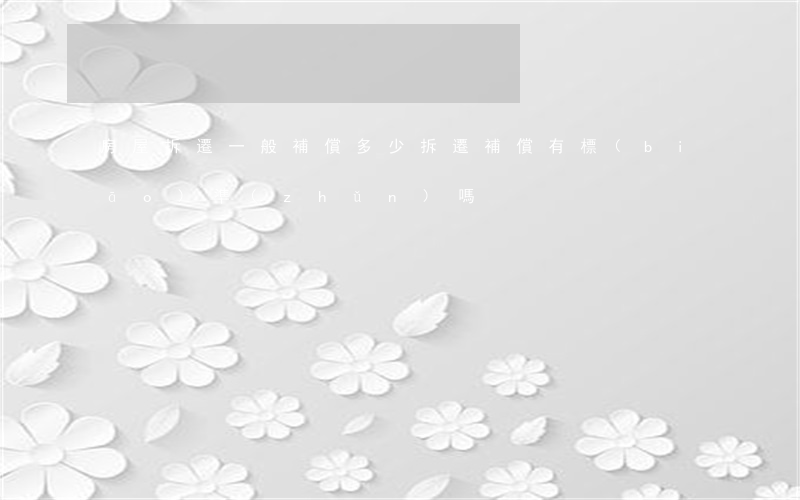 房屋拆遷一般補償多少(拆遷補償有標(biāo)準(zhǔn)嗎)