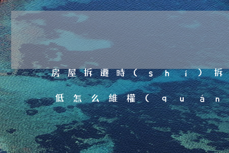 房屋拆遷時(shí),拆遷補(bǔ)償很低怎么維權(quán)