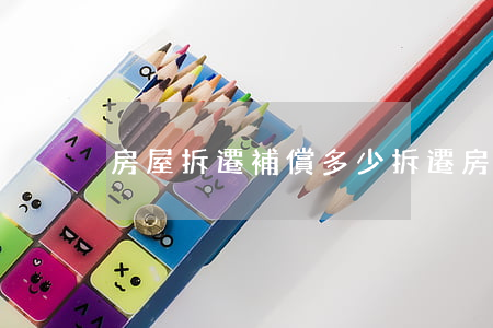 房屋拆遷補償多少(拆遷房屋的賠償標準)