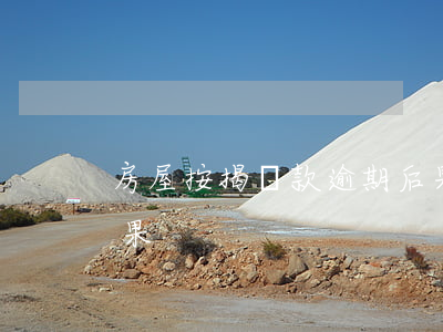 房屋按揭還款逾期后果(房屋按揭還款逾期后果)