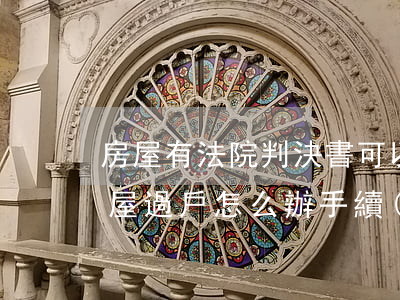 房屋有法院判決書可以過戶嗎(法院判決的房屋過戶怎么辦手續(xù))
