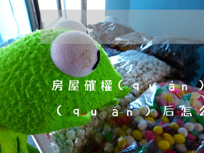 房屋確權(quán)后怎么繼承(土地確權(quán)后怎么繼承)