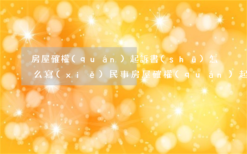 房屋確權(quán)起訴書(shū)怎么寫(xiě)(民事房屋確權(quán)起訴狀怎么寫(xiě))