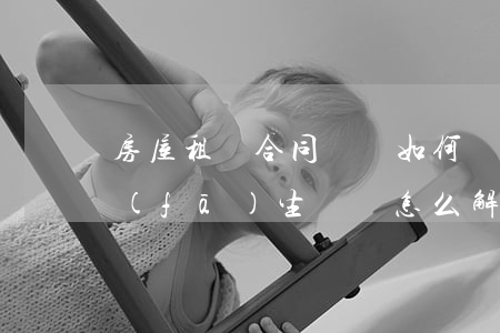 房屋租賃合同糾紛如何處理(房屋租賃合同發(fā)生糾紛怎么解決)