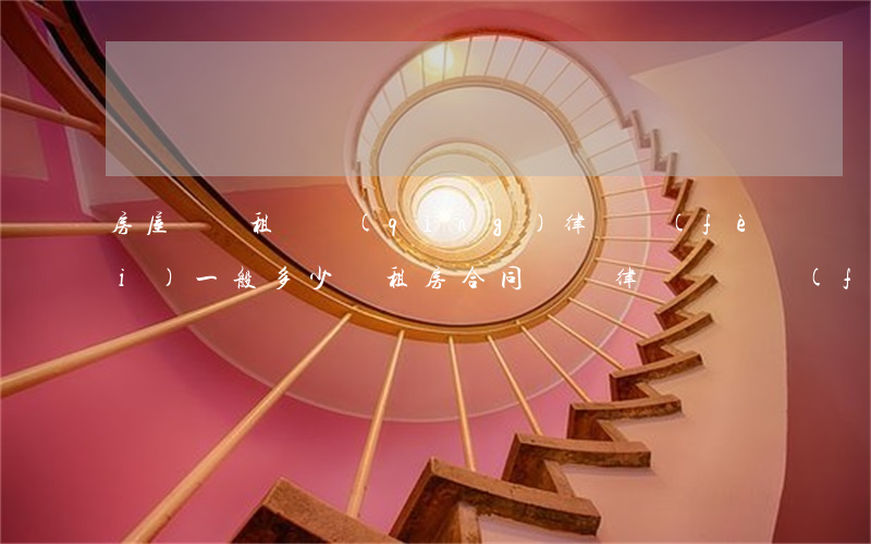 房屋糾紛租賃請(qǐng)律師費(fèi)一般多少錢(租房合同糾紛律師訴訟費(fèi)由誰(shuí)出?)