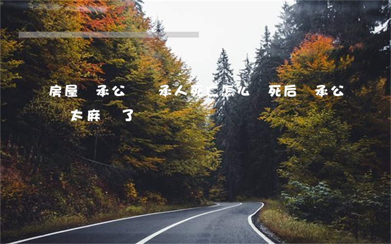 房屋繼承公證繼承人死亡怎么辦(死后繼承公證太麻煩了)