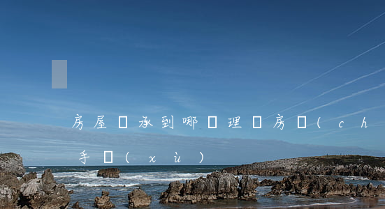 房屋繼承到哪辦理嗎(房產(chǎn)繼承 手續(xù))
