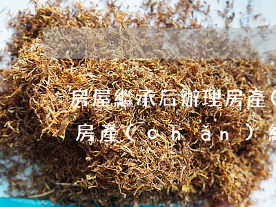 房屋繼承后辦理房產(chǎn)證怎么辦(房產(chǎn)繼承 手續(xù))