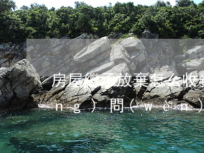 房屋繼承放棄怎么收費(fèi)(請(qǐng)問(wèn)放棄房產(chǎn)繼承需要怎么辦)