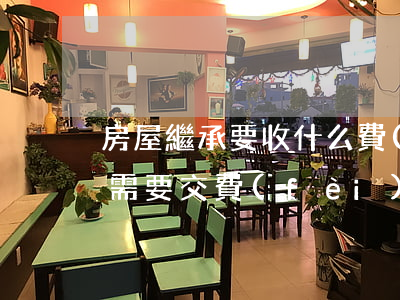 房屋繼承要收什么費(fèi)用(房屋繼承需要交費(fèi)嗎)