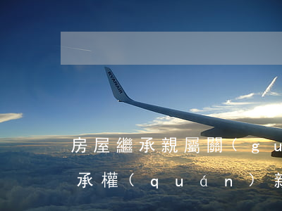 房屋繼承親屬關(guān)系表怎么填(繼承權(quán)親屬關(guān)系證明表怎么填)