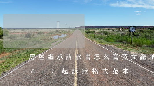 房屋繼承訴訟書怎么寫范文(繼承房產(chǎn)起訴狀格式范本)