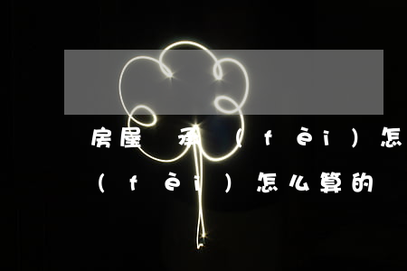 房屋繼承費(fèi)怎么算的(房屋繼承費(fèi)怎么算的)