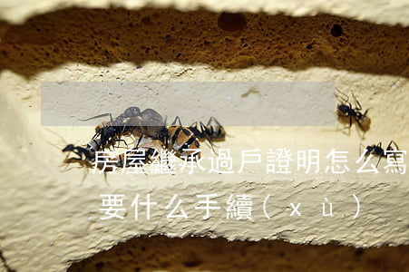 房屋繼承過戶證明怎么寫(繼承過戶房產證需要什么手續(xù))
