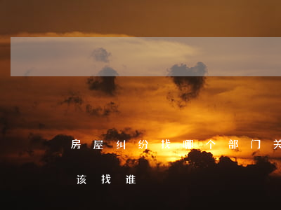 房屋纠纷找哪个部门(关于房产上面的纠纷应该找谁)