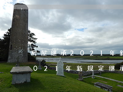 房屋继承2021年新法继承顺序(继承法2021年新规定继承人顺序)