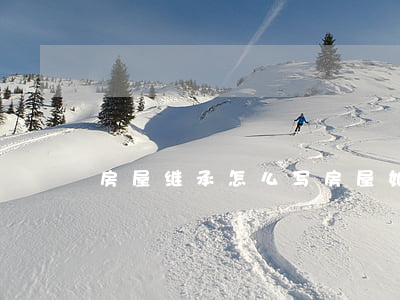 房屋继承怎么写(房屋如何继承)