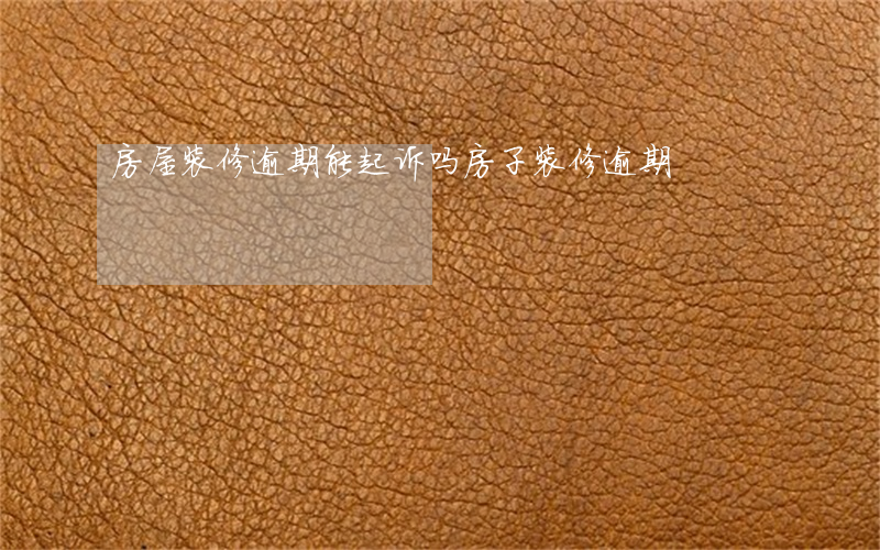 房屋装修逾期能起诉吗(房子装修逾期)