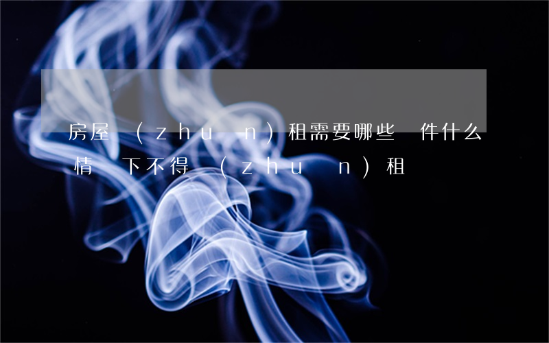 房屋轉(zhuǎn)租需要哪些條件,什么情況下不得轉(zhuǎn)租