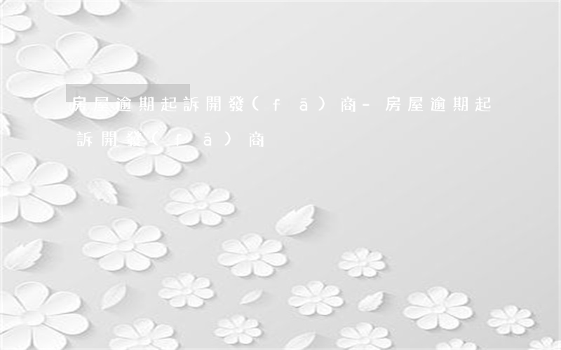 房屋逾期起訴開發(fā)商-房屋逾期起訴開發(fā)商