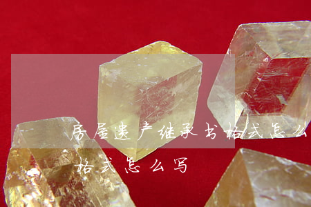 房屋遗产继承书格式怎么写(房屋遗嘱继承书格式怎么写)