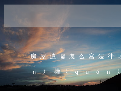 房屋遺囑怎么寫法律才有效(房屋產(chǎn)權(quán)遺囑怎么寫?)