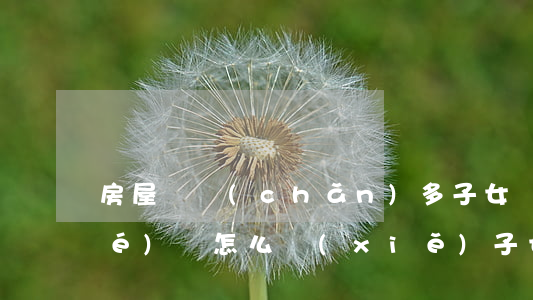 房屋遺產(chǎn)多子女繼承協(xié)議怎么寫(xiě)(子女財(cái)產(chǎn)協(xié)議書(shū))
