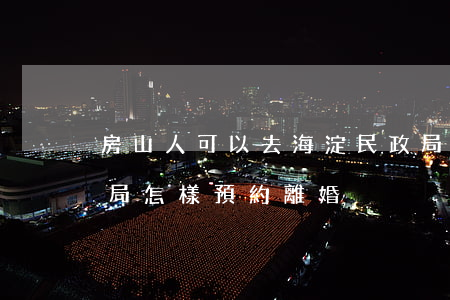 房山人可以去海淀民政局辦離婚嗎(房山民政局怎樣預約離婚)