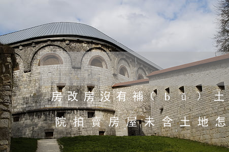 房改房沒有補(bǔ)土法院可以拍賣嗎(法院拍賣房屋未含土地怎么辦)