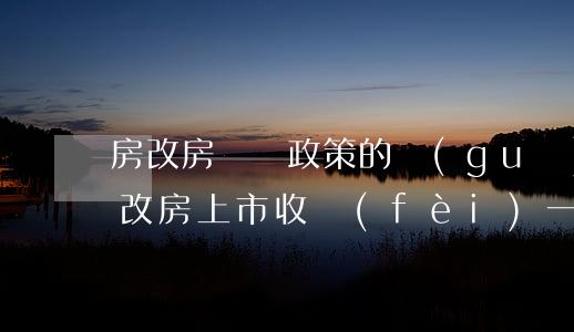 房改房買賣政策的規(guī)定有哪些（房改房上市收費(fèi)一覽）