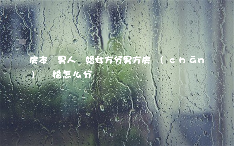 房本歸男人離婚女方分(男方房產(chǎn)離婚怎么分)