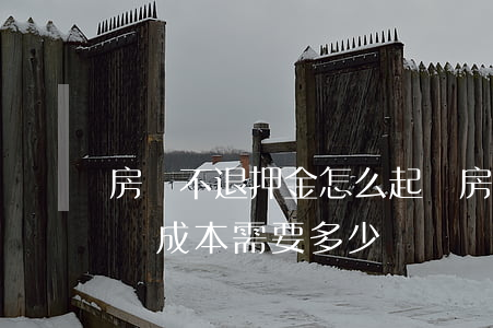 房東不退押金怎么起訴(房東不退押金怎么起訴成本需要多少)