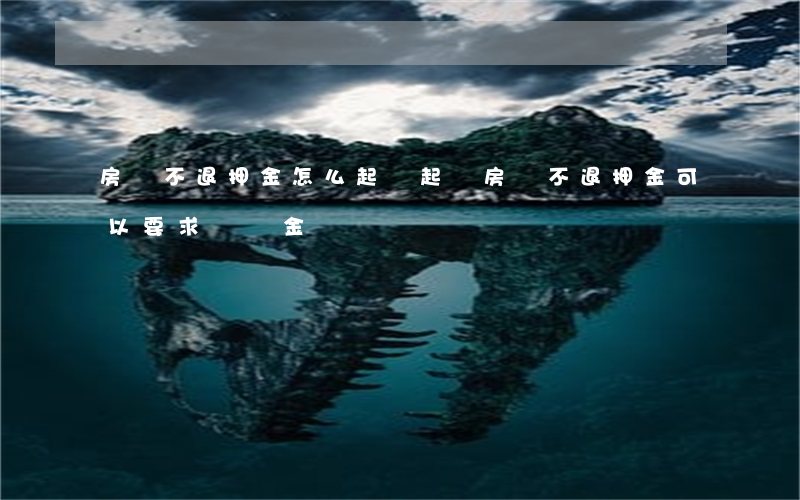 房東不退押金怎么起訴(起訴房東不退押金可以要求補償金嗎)