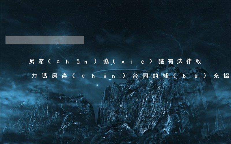 房產(chǎn)協(xié)議有法律效力嗎(房產(chǎn)合同的補(bǔ)充協(xié)議有法律效應(yīng)嗎)