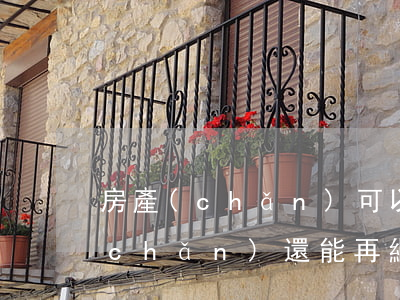 房產(chǎn)可以繼承嗎(繼承的房產(chǎn)還能再繼承嗎)