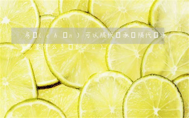 房產(chǎn)可以隔代繼承嗎(隔代繼承需要什么手續(xù))