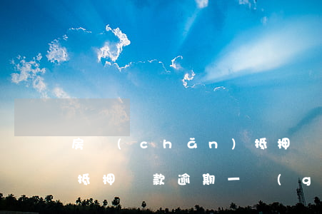 房產(chǎn)抵押貸款逾期很多年(房子抵押貸款逾期一個(gè)月問題嚴(yán)重嗎)