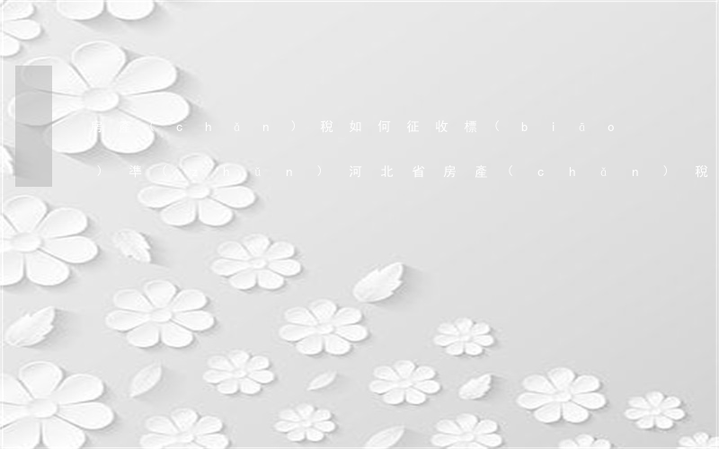 房產(chǎn)稅如何征收標(biāo)準(zhǔn)(河北省房產(chǎn)稅如何征收標(biāo)準(zhǔn))