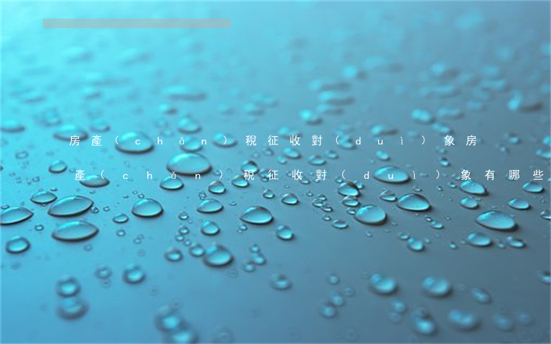 房產(chǎn)稅征收對(duì)象，房產(chǎn)稅征收對(duì)象有哪些