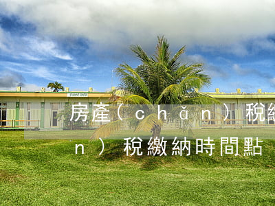 房產(chǎn)稅繳納時間(房產(chǎn)稅繳納時間點)
