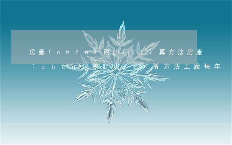 房產(chǎn)稅計(jì)算方法(房產(chǎn)稅計(jì)算方法 工廠 每年)