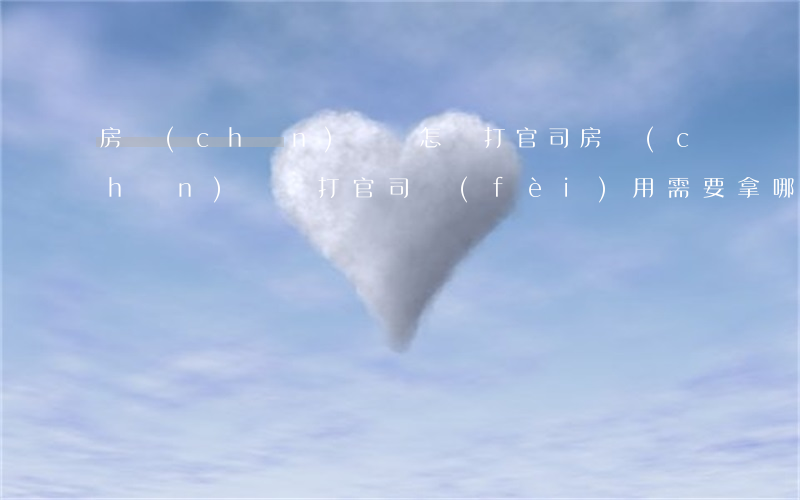房產(chǎn)糾紛怎樣打官司(房產(chǎn)糾紛打官司費(fèi)用需要拿哪些)