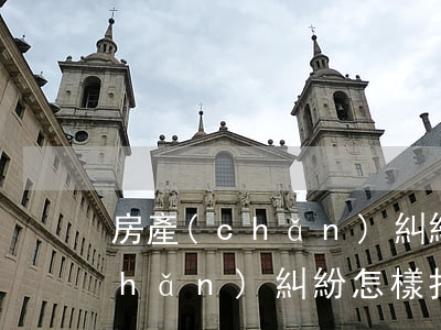 房產(chǎn)糾紛打官司流程(房產(chǎn)糾紛怎樣打官司)