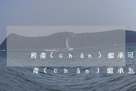 房產(chǎn)繼承可以走法院程序嗎(房產(chǎn)繼承怎么走法律程序)