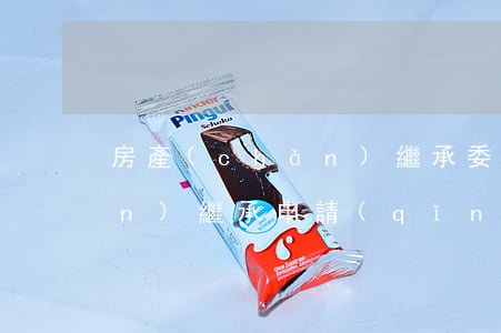 房產(chǎn)繼承委托書(房產(chǎn)繼承申請(qǐng)書)